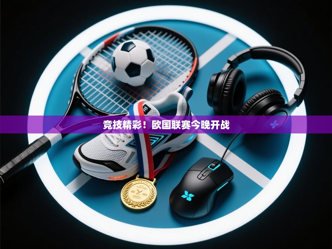 竞技精彩！欧国联赛今晚开战