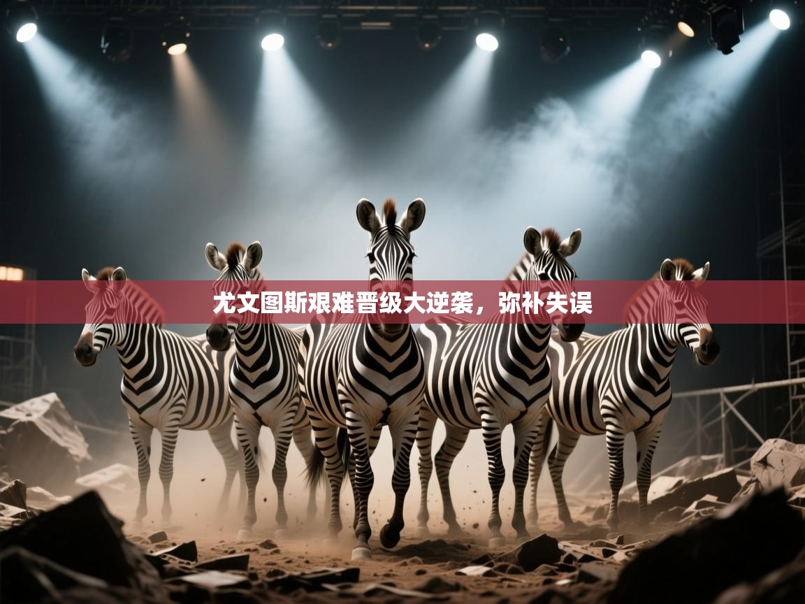 尤文图斯艰难晋级大逆袭，弥补失误