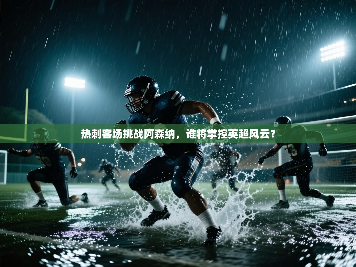 热刺客场挑战阿森纳，谁将掌控英超风云？
